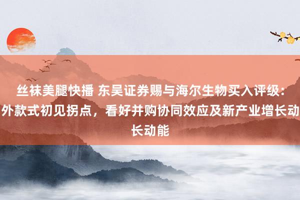 丝袜美腿快播 东吴证券赐与海尔生物买入评级：国外款式初见拐点，看好并购协同效应及新产业增长动能