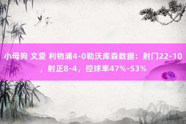 小母狗 文爱 利物浦4-0勒沃库森数据：射门22-10，射正8-4，控球率47%-53%