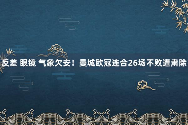 反差 眼镜 气象欠安！曼城欧冠连合26场不败遭肃除