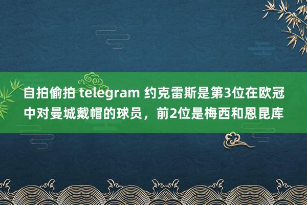 自拍偷拍 telegram 约克雷斯是第3位在欧冠中对曼城戴帽的球员，前2位是梅西和恩昆库