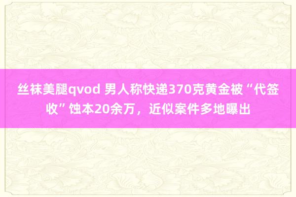 丝袜美腿qvod 男人称快递370克黄金被“代签收”蚀本20余万，近似案件多地曝出