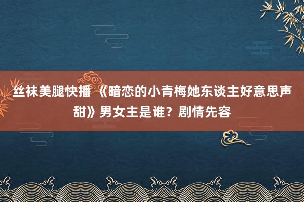 丝袜美腿快播 《暗恋的小青梅她东谈主好意思声甜》男女主是谁？剧情先容