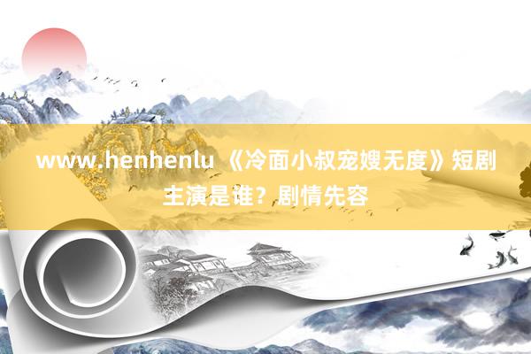 www.henhenlu 《冷面小叔宠嫂无度》短剧主演是谁？剧情先容