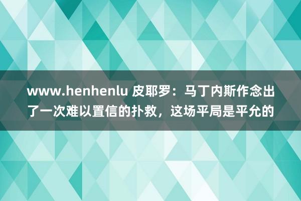 www.henhenlu 皮耶罗：马丁内斯作念出了一次难以置信的扑救，这场平局是平允的