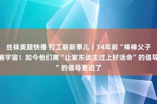 丝袜美腿快播 打工崭新事儿｜14年前“棒棒父子照”火遍宇宙！如今他们离“让家东谈主过上好活命”的倡导更近了