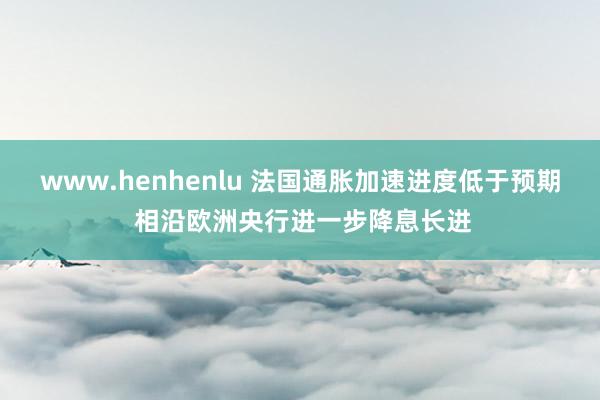 www.henhenlu 法国通胀加速进度低于预期 相沿欧洲央行进一步降息长进