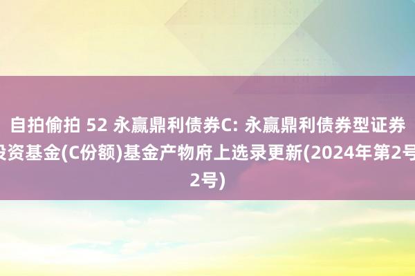 自拍偷拍 52 永赢鼎利债券C: 永赢鼎利债券型证券投资基金(C份额)基金产物府上选录更新(2024年第2号)