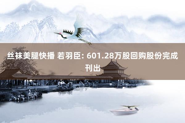 丝袜美腿快播 若羽臣: 601.28万股回购股份完成刊出