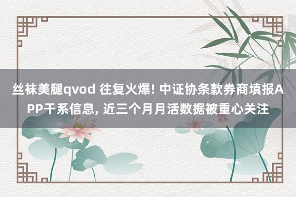 丝袜美腿qvod 往复火爆! 中证协条款券商填报APP干系信息， 近三个月月活数据被重心关注