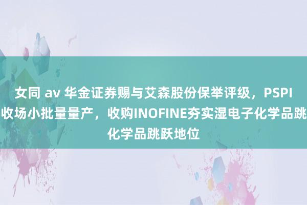 女同 av 华金证券赐与艾森股份保举评级，PSPI光刻胶收场小批量量产，收购INOFINE夯实湿电子化学品跳跃地位