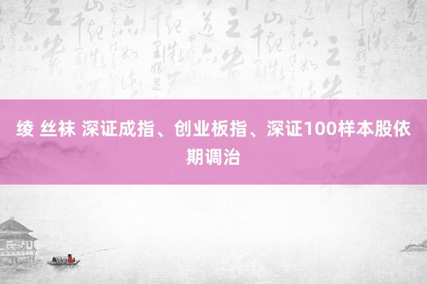 绫 丝袜 深证成指、创业板指、深证100样本股依期调治