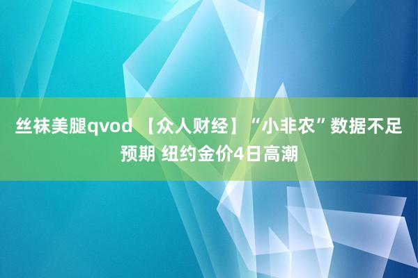 丝袜美腿qvod 【众人财经】“小非农”数据不足预期 纽约金价4日高潮