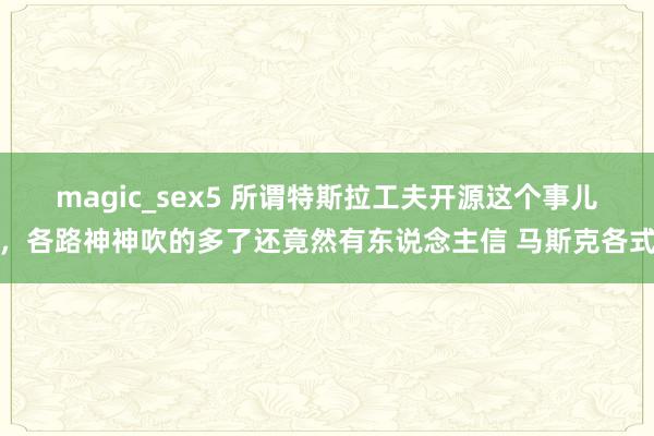 magic_sex5 所谓特斯拉工夫开源这个事儿，各路神神吹的多了还竟然有东说念主信 马斯克各式