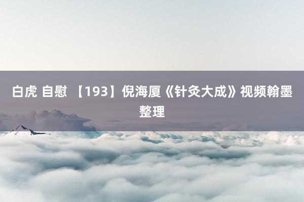 白虎 自慰 【193】倪海厦《针灸大成》视频翰墨整理