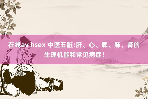 在线av hsex 中医五脏:肝、心、脾、肺、肾的生理机能和常见病症！