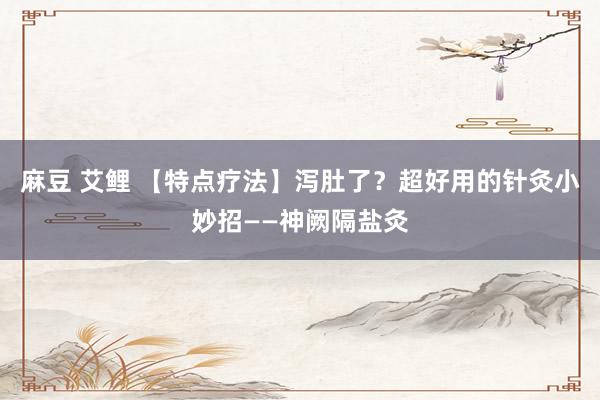 麻豆 艾鲤 【特点疗法】泻肚了？超好用的针灸小妙招——神阙隔盐灸