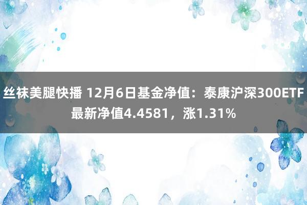 丝袜美腿快播 12月6日基金净值：泰康沪深300ETF最新净值4.4581，涨1.31%