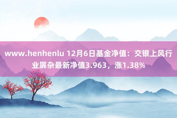 www.henhenlu 12月6日基金净值：交银上风行业羼杂最新净值3.963，涨1.38%