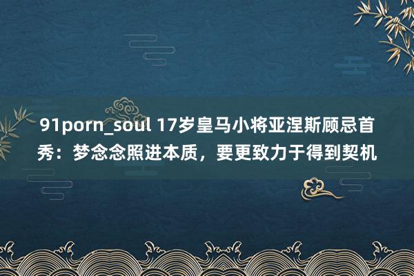 91porn_soul 17岁皇马小将亚涅斯顾忌首秀：梦念念照进本质，要更致力于得到契机