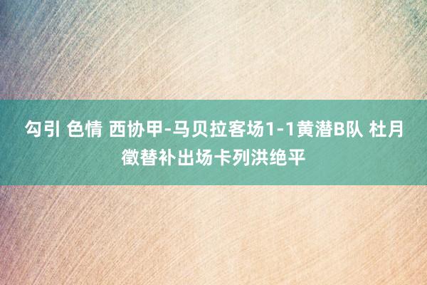 勾引 色情 西协甲-马贝拉客场1-1黄潜B队 杜月徵替补出场卡列洪绝平