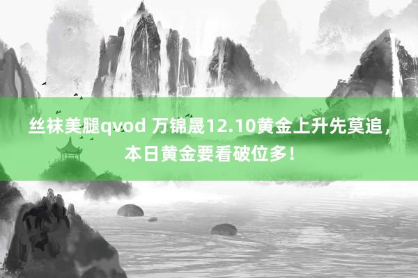 丝袜美腿qvod 万锦晟12.10黄金上升先莫追，本日黄金要看破位多！