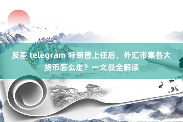 反差 telegram 特朗普上任后，外汇市集各大货币怎么走？一文最全解读