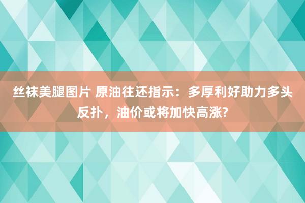 丝袜美腿图片 原油往还指示：多厚利好助力多头反扑，油价或将加快高涨?