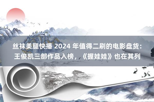 丝袜美腿快播 2024 年值得二刷的电影盘货：王俊凯三部作品入榜，《握娃娃》也在其列