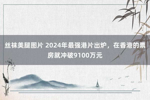 丝袜美腿图片 2024年最强港片出炉，在香港的票房就冲破9100万元