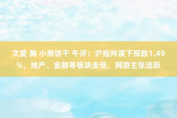 文爱 胸 小熊饼干 午评：沪指舛误下探跌1.49%，地产、金融等板块走低，网游主张活跃