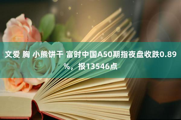 文爱 胸 小熊饼干 富时中国A50期指夜盘收跌0.89%，报13546点