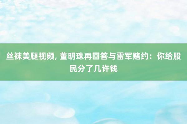 丝袜美腿视频， 董明珠再回答与雷军赌约：你给股民分了几许钱