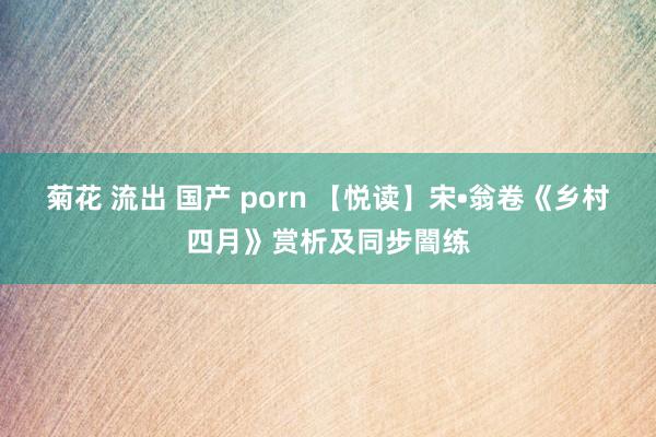 菊花 流出 国产 porn 【悦读】宋•翁卷《乡村四月》赏析及同步闇练