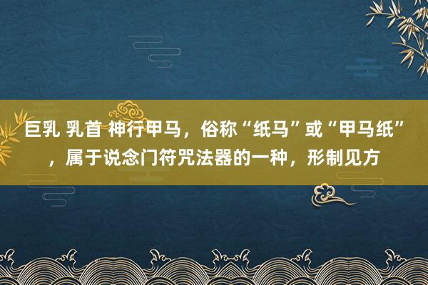 巨乳 乳首 神行甲马，俗称“纸马”或“甲马纸”，属于说念门符咒法器的一种，形制见方