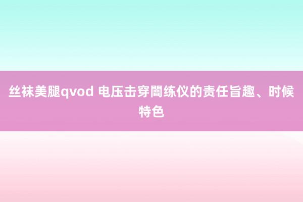 丝袜美腿qvod 电压击穿闇练仪的责任旨趣、时候特色