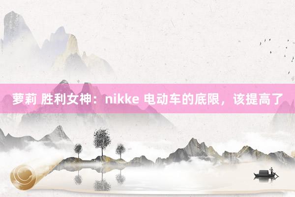 萝莉 胜利女神：nikke 电动车的底限，该提高了