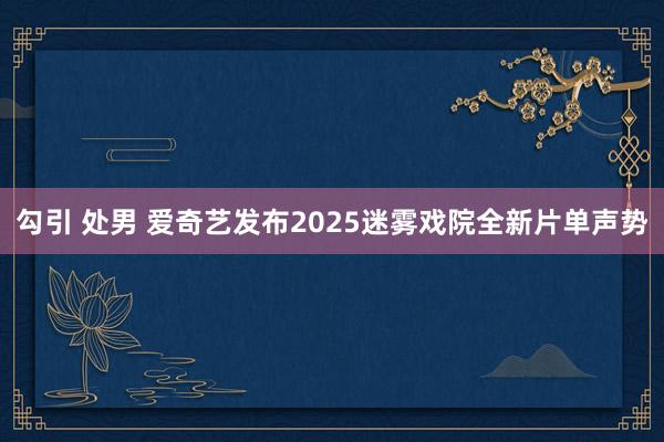 勾引 处男 爱奇艺发布2025迷雾戏院全新片单声势