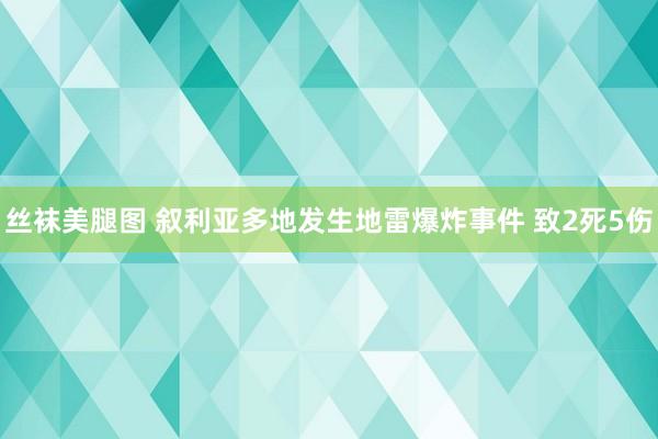 丝袜美腿图 叙利亚多地发生地雷爆炸事件 致2死5伤