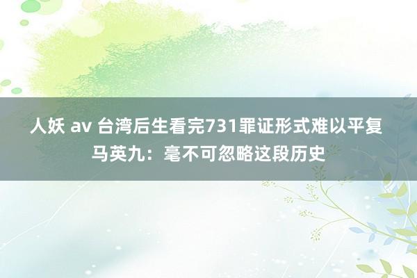 人妖 av 台湾后生看完731罪证形式难以平复 马英九：毫不可忽略这段历史