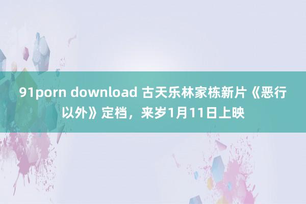 91porn download 古天乐林家栋新片《恶行以外》定档，来岁1月11日上映