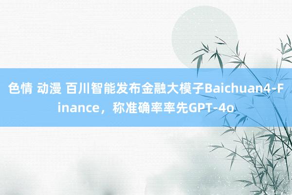 色情 动漫 百川智能发布金融大模子Baichuan4-Finance，称准确率率先GPT-4o