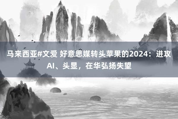 马来西亚#文爱 好意思媒转头苹果的2024：进攻AI、头显，在华弘扬失望