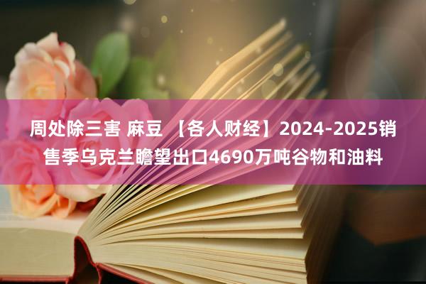 周处除三害 麻豆 【各人财经】2024-2025销售季乌克兰瞻望出口4690万吨谷物和油料