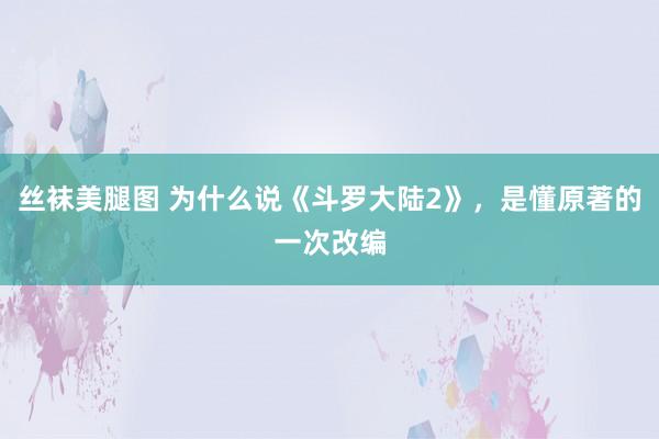 丝袜美腿图 为什么说《斗罗大陆2》，是懂原著的一次改编