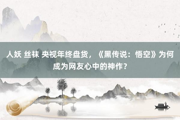 人妖 丝袜 央视年终盘货，《黑传说：悟空》为何成为网友心中的神作？