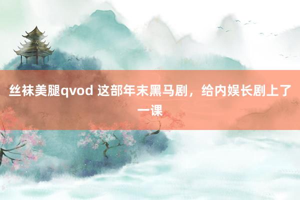 丝袜美腿qvod 这部年末黑马剧，给内娱长剧上了一课