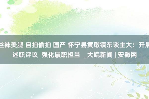 丝袜美腿 自拍偷拍 国产 怀宁县黄墩镇东谈主大：开展述职评议  强化履职担当  _大皖新闻 | 安徽网