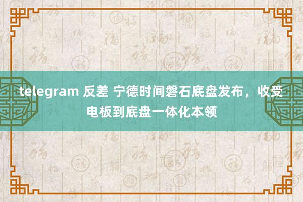 telegram 反差 宁德时间磐石底盘发布，收受电板到底盘一体化本领