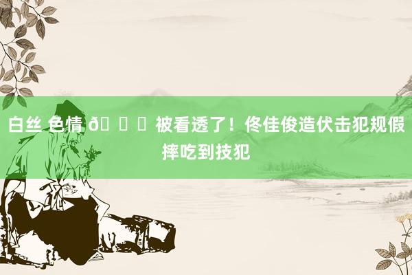 白丝 色情 😂被看透了！佟佳俊造伏击犯规假摔吃到技犯