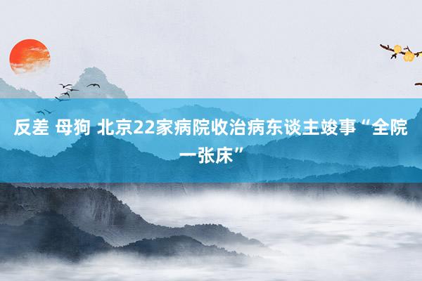 反差 母狗 北京22家病院收治病东谈主竣事“全院一张床”